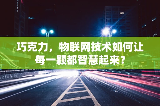 巧克力，物联网技术如何让每一颗都智慧起来？