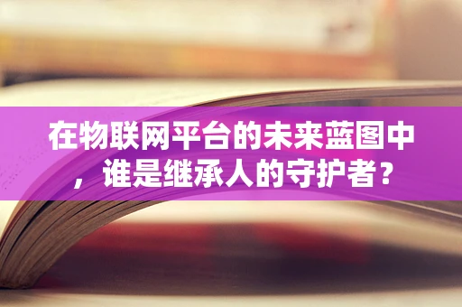 在物联网平台的未来蓝图中，谁是继承人的守护者？