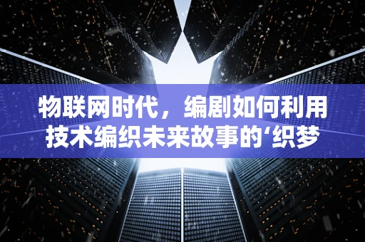 物联网时代，编剧如何利用技术编织未来故事的‘织梦者’？