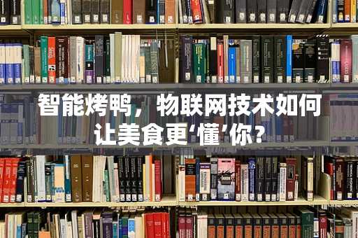 智能烤鸭，物联网技术如何让美食更‘懂’你？