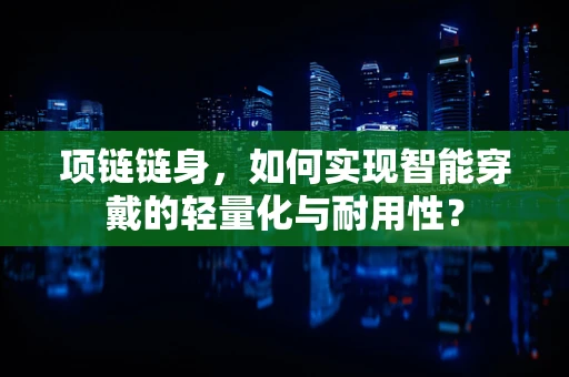 项链链身，如何实现智能穿戴的轻量化与耐用性？