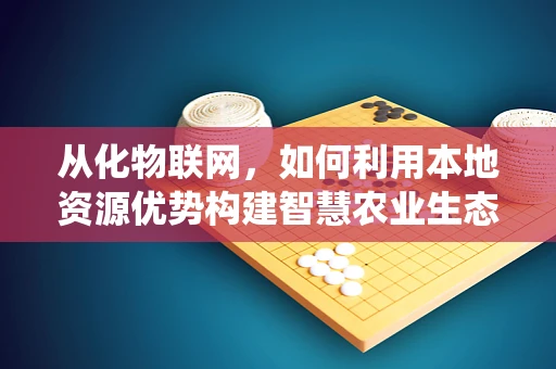 从化物联网，如何利用本地资源优势构建智慧农业生态系统？