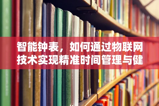 智能钟表，如何通过物联网技术实现精准时间管理与健康监测？