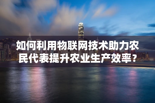 如何利用物联网技术助力农民代表提升农业生产效率？