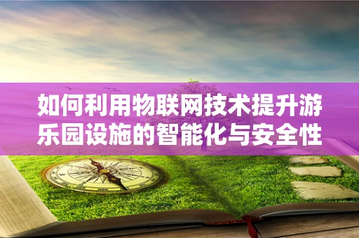 如何利用物联网技术提升游乐园设施的智能化与安全性？