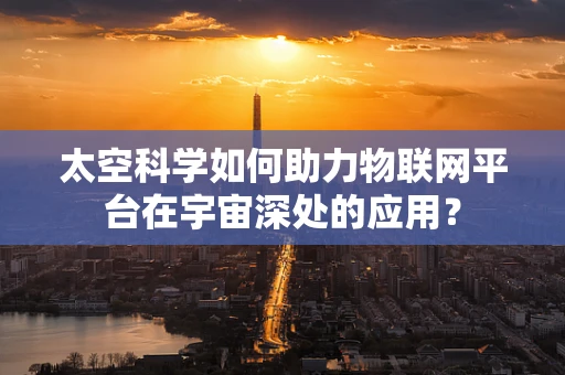 太空科学如何助力物联网平台在宇宙深处的应用？