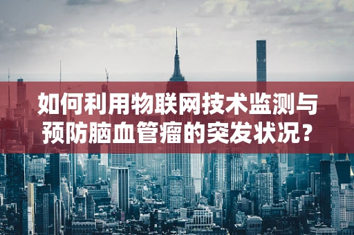 如何利用物联网技术监测与预防脑血管瘤的突发状况？