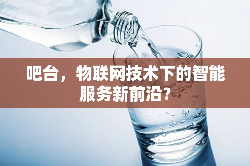 吧台，物联网技术下的智能服务新前沿？