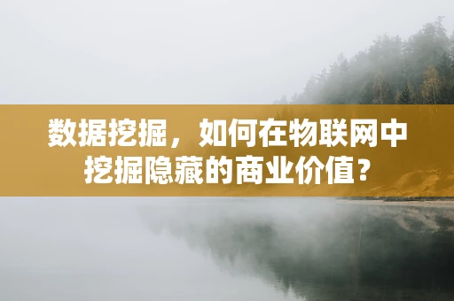 数据挖掘，如何在物联网中挖掘隐藏的商业价值？