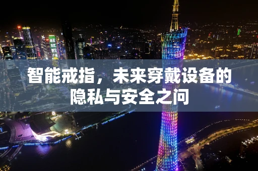 智能戒指，未来穿戴设备的隐私与安全之问