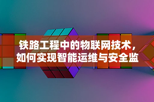 铁路工程中的物联网技术，如何实现智能运维与安全监控？