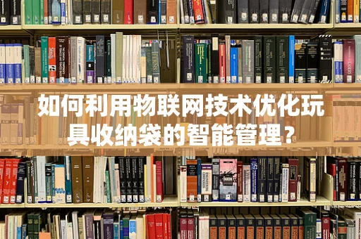 如何利用物联网技术优化玩具收纳袋的智能管理？