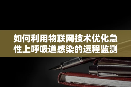 如何利用物联网技术优化急性上呼吸道感染的远程监测与管理？