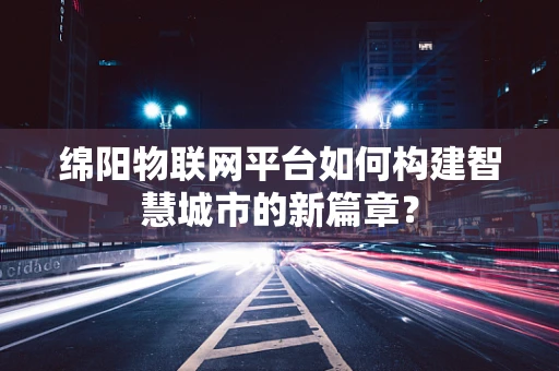 绵阳物联网平台如何构建智慧城市的新篇章？