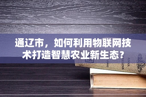 通辽市，如何利用物联网技术打造智慧农业新生态？