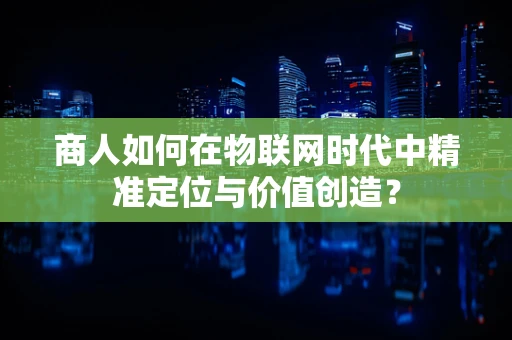 商人如何在物联网时代中精准定位与价值创造？