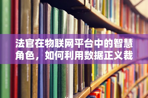 法官在物联网平台中的智慧角色，如何利用数据正义裁决？