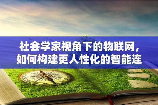 社会学家视角下的物联网，如何构建更人性化的智能连接？