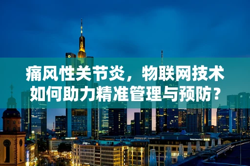 痛风性关节炎，物联网技术如何助力精准管理与预防？