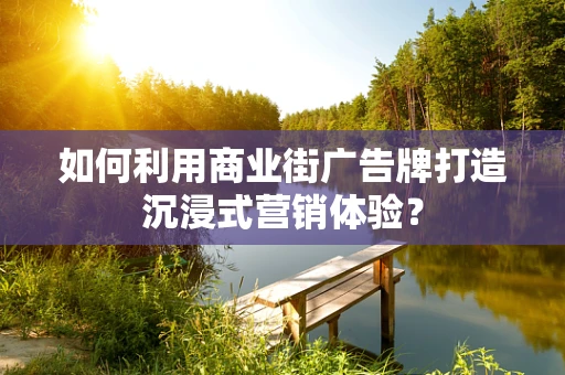 如何利用商业街广告牌打造沉浸式营销体验？