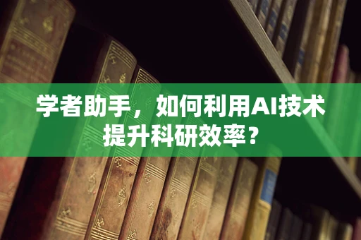 学者助手，如何利用AI技术提升科研效率？