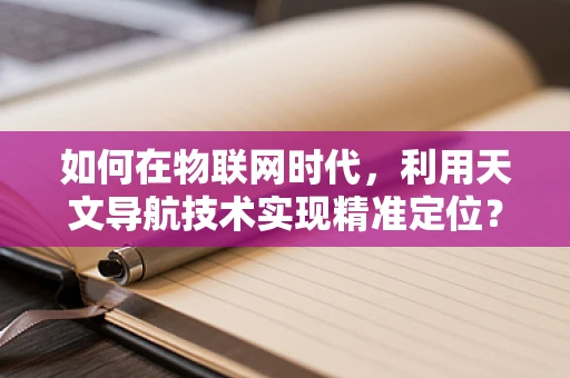 如何在物联网时代，利用天文导航技术实现精准定位？