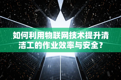 如何利用物联网技术提升清洁工的作业效率与安全？