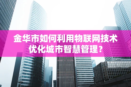 金华市如何利用物联网技术优化城市智慧管理？