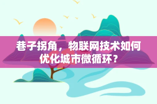 巷子拐角，物联网技术如何优化城市微循环？