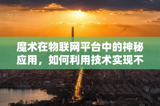 魔术在物联网平台中的神秘应用，如何利用技术实现不可见之变？