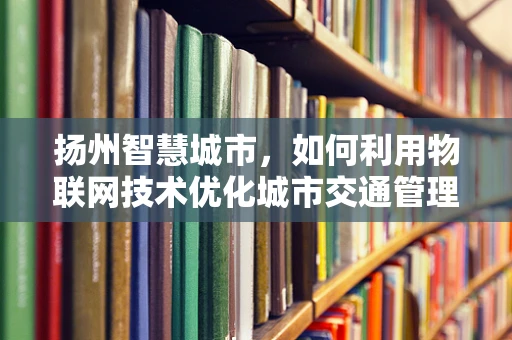 扬州智慧城市，如何利用物联网技术优化城市交通管理？