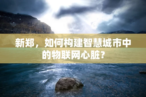 新郑，如何构建智慧城市中的物联网心脏？