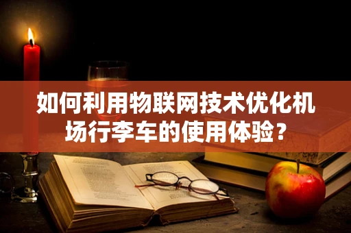 如何利用物联网技术优化机场行李车的使用体验？