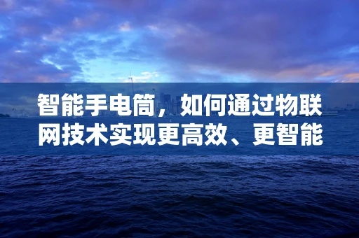 智能手电筒，如何通过物联网技术实现更高效、更智能的照明？