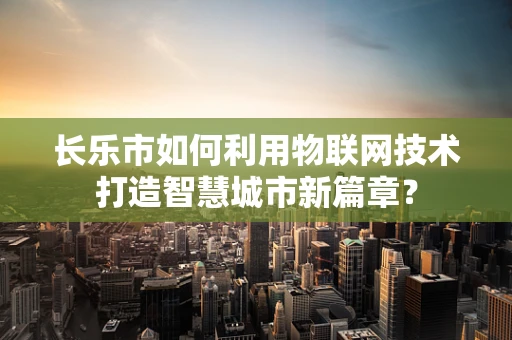 长乐市如何利用物联网技术打造智慧城市新篇章？