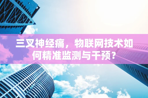 三叉神经痛，物联网技术如何精准监测与干预？