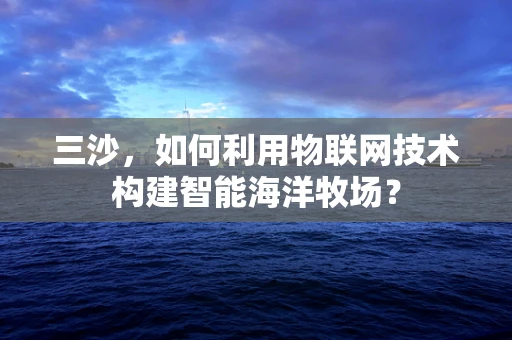 三沙，如何利用物联网技术构建智能海洋牧场？