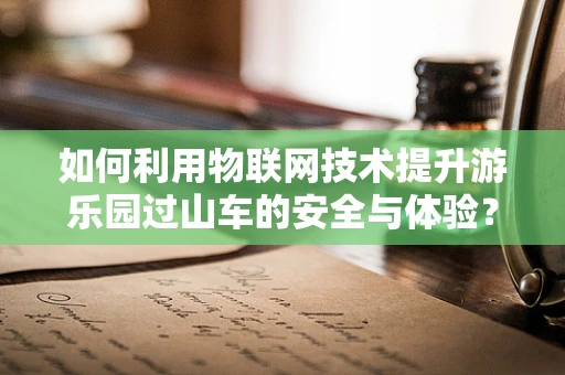 如何利用物联网技术提升游乐园过山车的安全与体验？