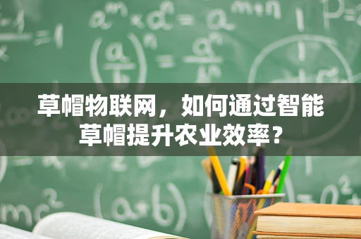 草帽物联网，如何通过智能草帽提升农业效率？