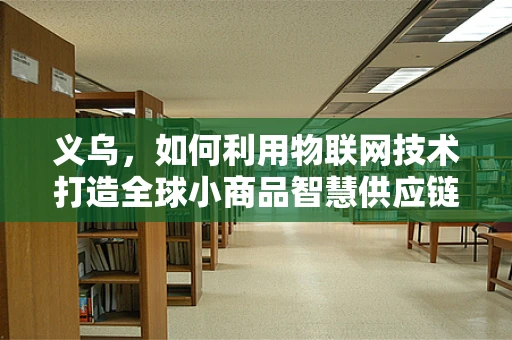 义乌，如何利用物联网技术打造全球小商品智慧供应链？