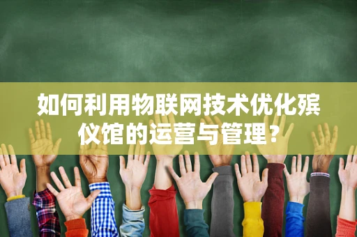 如何利用物联网技术优化殡仪馆的运营与管理？