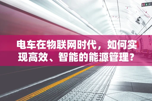 电车在物联网时代，如何实现高效、智能的能源管理？