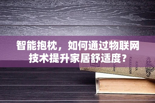 智能抱枕，如何通过物联网技术提升家居舒适度？