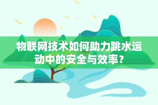 物联网技术如何助力跳水运动中的安全与效率？