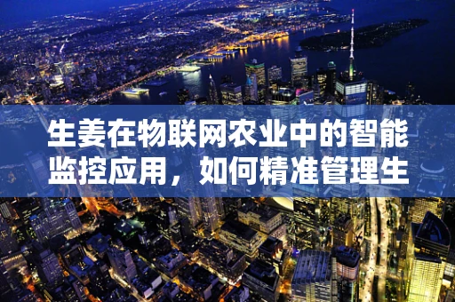 生姜在物联网农业中的智能监控应用，如何精准管理生姜生长周期？