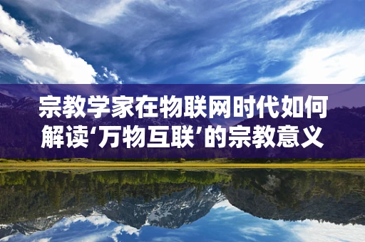 宗教学家在物联网时代如何解读‘万物互联’的宗教意义？