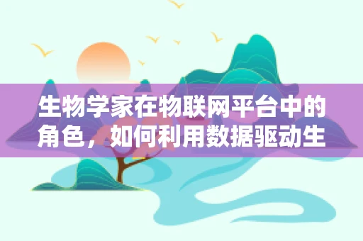 生物学家在物联网平台中的角色，如何利用数据驱动生物研究新突破？