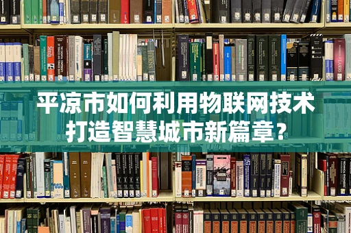 平凉市如何利用物联网技术打造智慧城市新篇章？