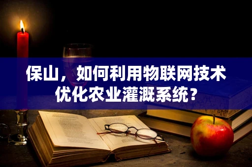 保山，如何利用物联网技术优化农业灌溉系统？