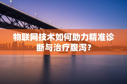 物联网技术如何助力精准诊断与治疗腹泻？